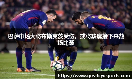 巴萨中场大将布斯克茨受伤，或将缺席接下来数场比赛