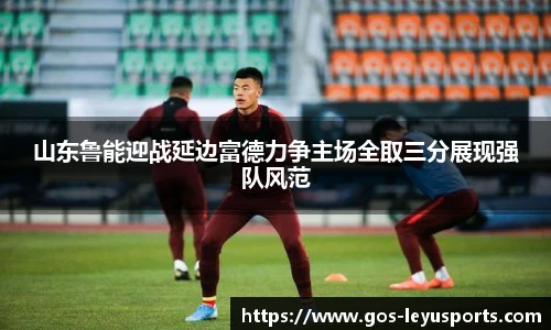 山东鲁能迎战延边富德力争主场全取三分展现强队风范