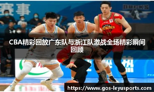 CBA精彩回放广东队与浙江队激战全场精彩瞬间回顾