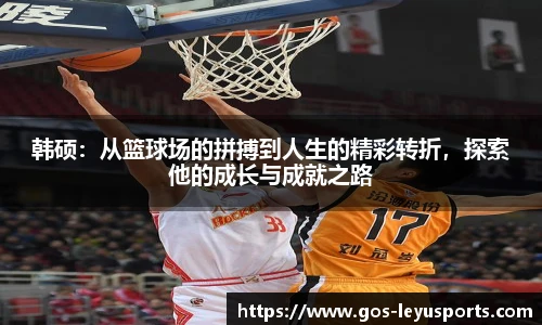 韩硕：从篮球场的拼搏到人生的精彩转折，探索他的成长与成就之路