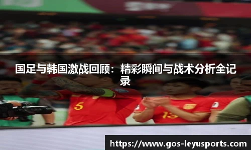 国足与韩国激战回顾：精彩瞬间与战术分析全记录