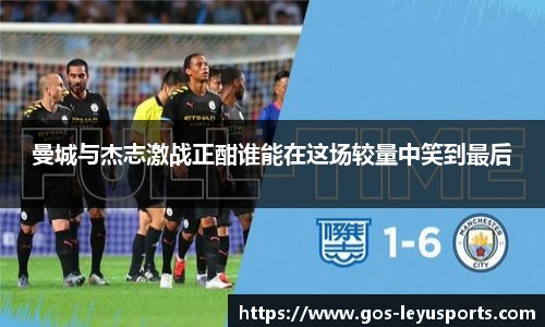 曼城与杰志激战正酣谁能在这场较量中笑到最后