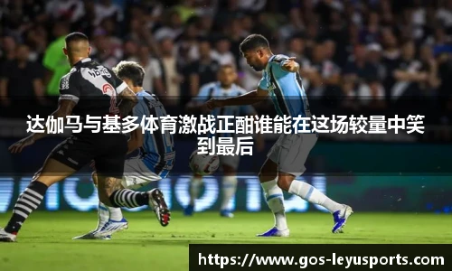 达伽马与基多体育激战正酣谁能在这场较量中笑到最后