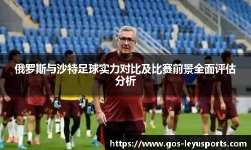 俄罗斯与沙特足球实力对比及比赛前景全面评估分析