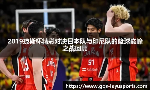2019琼斯杯精彩对决日本队与印尼队的篮球巅峰之战回顾