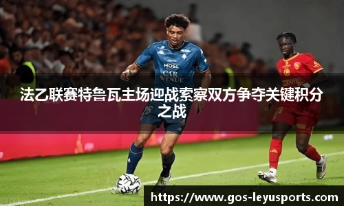 法乙联赛特鲁瓦主场迎战索察双方争夺关键积分之战