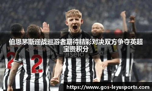 伯恩茅斯迎战巡游者期待精彩对决双方争夺英超宝贵积分